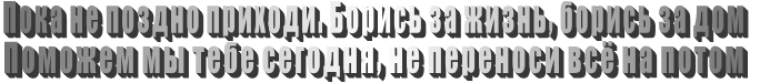 Пока не поздно приходи. Борись за жизнь, борись за дом Поможем мы тебе сегодня, не переноси всё на потом